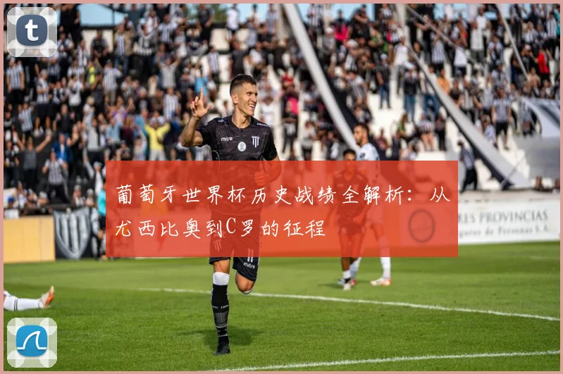 葡萄牙世界杯历史战绩全解析:从尤西比奥到C罗的征程