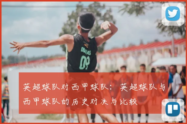 英超球队对西甲球队:英超球队与西甲球队的历史对决与比较