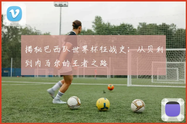 揭秘巴西队世界杯征战史:从贝利到内马尔的王者之路