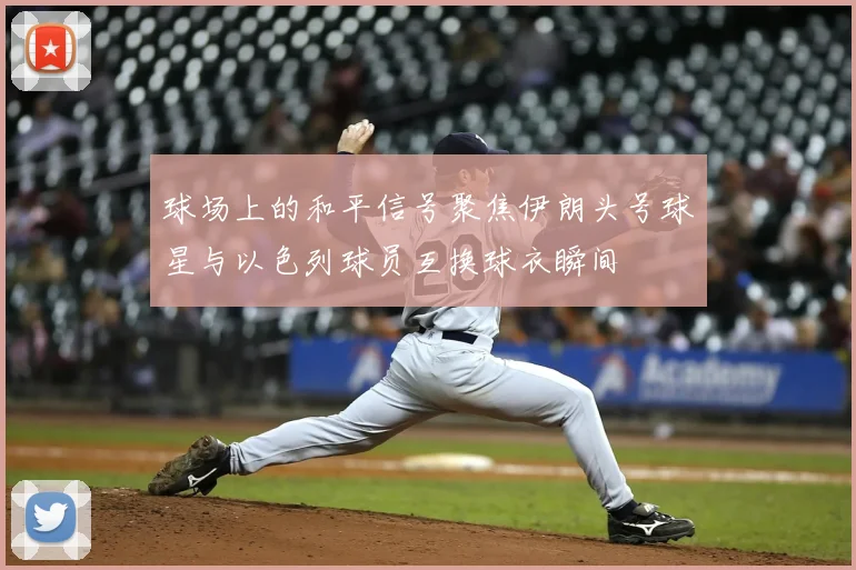 球场上的和平信号聚焦伊朗头号球星与以色列球员互换球衣瞬间