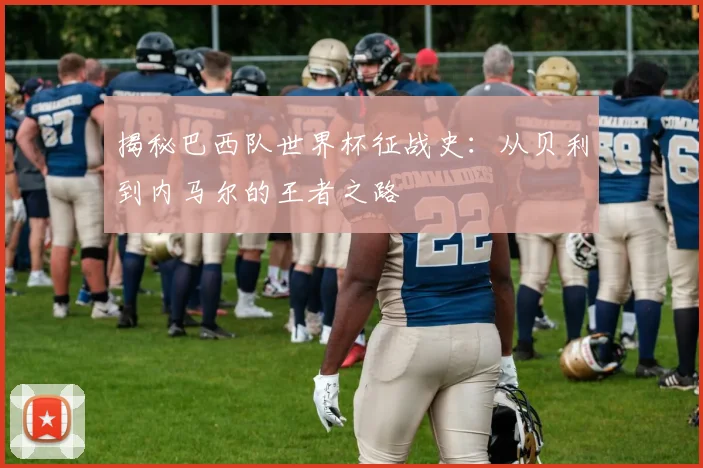 揭秘巴西队世界杯征战史:从贝利到内马尔的王者之路