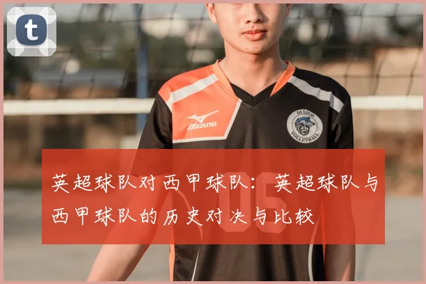 英超球队对西甲球队:英超球队与西甲球队的历史对决与比较