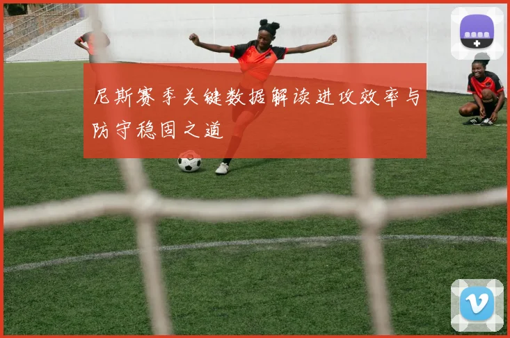 尼斯赛季关键数据解读进攻效率与防守稳固之道