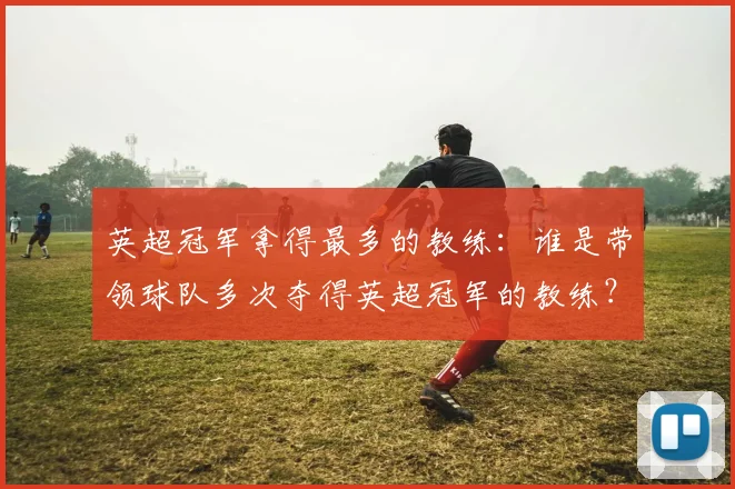 英超冠军拿得最多的教练:谁是带领球队多次夺得英超冠军的教练?